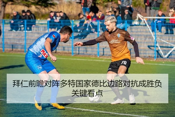 拜仁前瞻对阵多特国家德比边路对抗成胜负关键看点