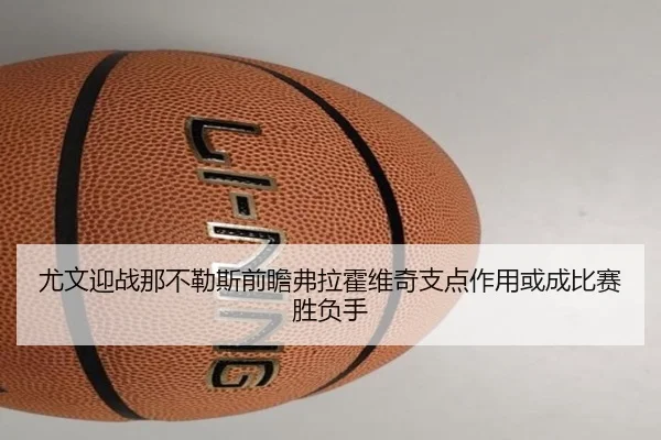 尤文迎战那不勒斯前瞻弗拉霍维奇支点作用或成比赛胜负手
