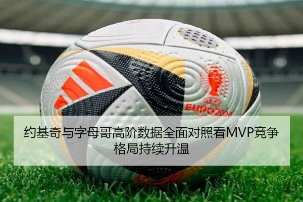 约基奇与字母哥高阶数据全面对照看MVP竞争格局持续升温