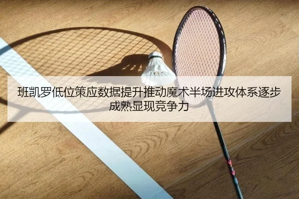班凯罗低位策应数据提升推动魔术半场进攻体系逐步成熟显现竞争力