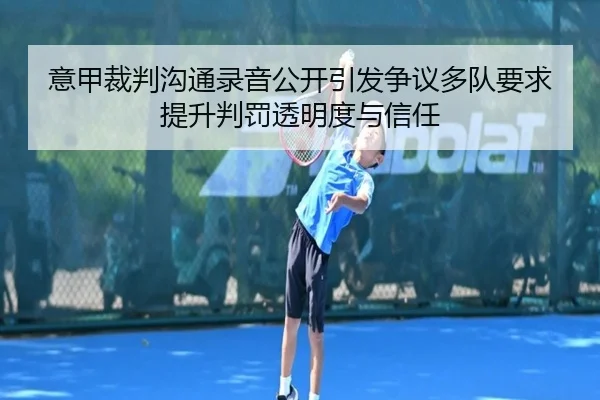 意甲裁判沟通录音公开引发争议多队要求提升判罚透明度与信任